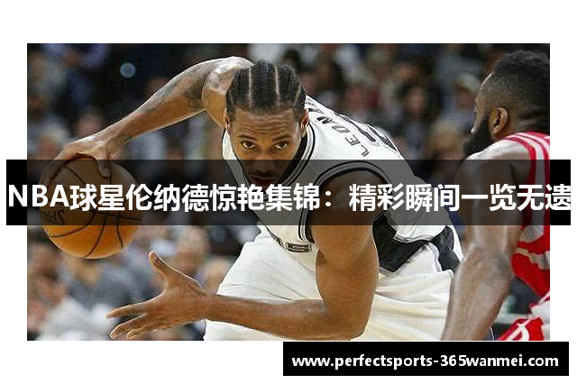 NBA球星伦纳德惊艳集锦：精彩瞬间一览无遗