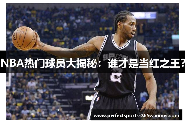 NBA热门球员大揭秘：谁才是当红之王？