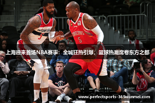 上海迎来首场NBA赛事：全城狂热引爆，篮球热潮席卷东方之都
