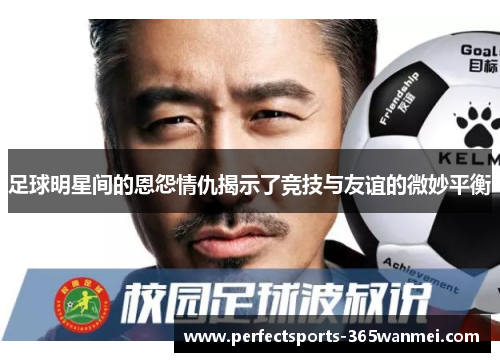 足球明星间的恩怨情仇揭示了竞技与友谊的微妙平衡