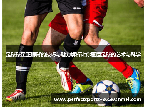 足球球星正脚背的技巧与魅力解析让你更懂足球的艺术与科学