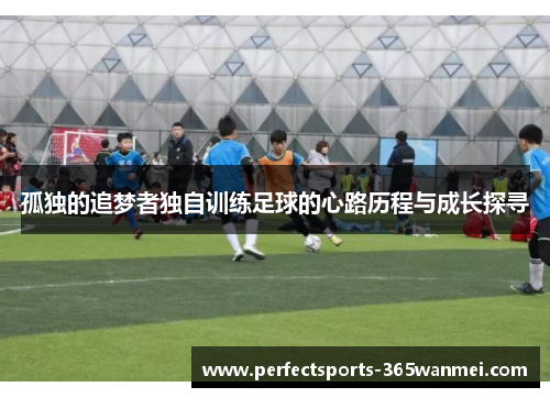 孤独的追梦者独自训练足球的心路历程与成长探寻