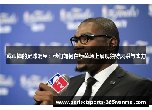戴眼镜的足球明星：他们如何在绿茵场上展现独特风采与实力