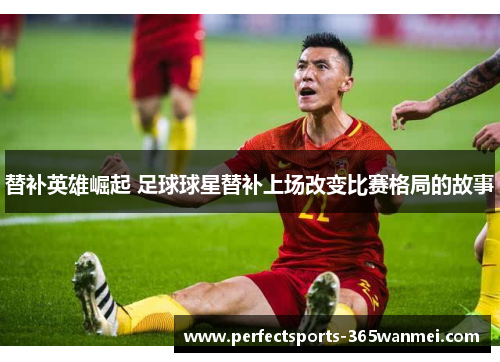 替补英雄崛起 足球球星替补上场改变比赛格局的故事