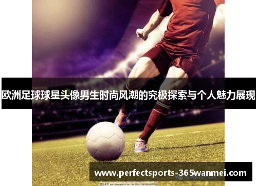 欧洲足球球星头像男生时尚风潮的究极探索与个人魅力展现