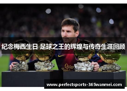 纪念梅西生日 足球之王的辉煌与传奇生涯回顾