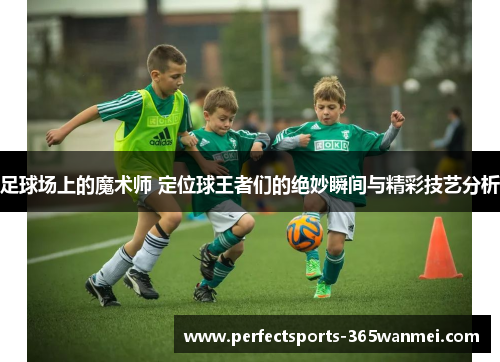 足球场上的魔术师 定位球王者们的绝妙瞬间与精彩技艺分析