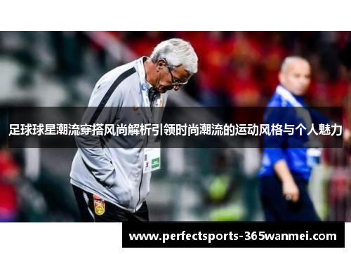 足球球星潮流穿搭风尚解析引领时尚潮流的运动风格与个人魅力