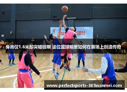 身高仅1.6米却突破极限 这位篮球明星如何在赛场上创造传奇